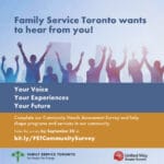 Image shows a cropped photo showing the silhouettes of 8 people on a blurred blue background with tall buildings. On blue at the top, title reads Family Service Toronto wants to hear from you. Main text: Your Voice Your Experiences Your Future Complete our Community Needs Assessment Survey and help shape programs and services in our community. Take the survey by September 30 at: bit.ly/FSTCommunitySurvey Family Service Toronto and United Way logos are included at the bottom.