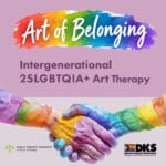 Image shows two rainbow colored hands clasped and the title Art of Belonging on the background of rainbow colors Under title text on a dark pink background, text reads: Intergenerational 2SLGBTQIA Art therapy